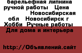барельефная липнина ручной работы › Цена ­ 35000-40000 - Новосибирская обл., Новосибирск г. Хобби. Ручные работы » Для дома и интерьера   